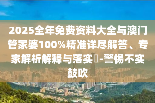 2025全年免費(fèi)資料大全與澳門(mén)管家婆100%精準(zhǔn)詳盡解答、專(zhuān)家解析解釋與落實(shí)?-警惕不實(shí)鼓吹