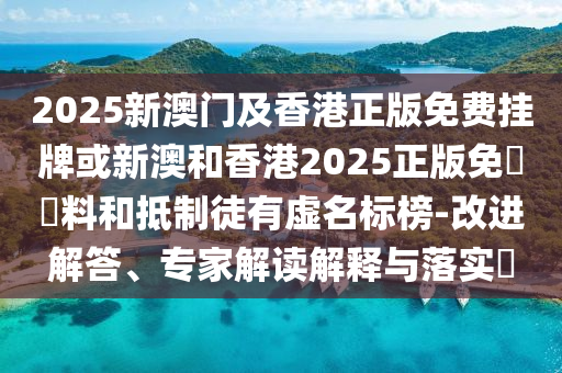 2025新澳門及香港正版免費(fèi)掛牌或新澳和香港2025正版免費(fèi)資料和抵制徒有虛名標(biāo)榜-改進(jìn)解答、專家解讀解釋與落實(shí)?