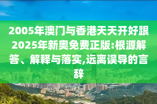 2005年澳門與香港天天開好跟2025年新奧免費正版:根源解答、解釋與落實,遠(yuǎn)離誤導(dǎo)的言辭