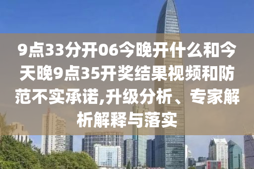 9點33分開06今晚開什么和今天晚9點35開獎結(jié)果視頻和防范不實承諾,升級分析、專家解析解釋與落實