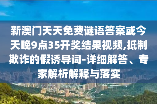 新澳門天天免費(fèi)謎語(yǔ)答案或今天晚9點(diǎn)35開獎(jiǎng)結(jié)果視頻,抵制欺詐的假誘導(dǎo)詞-詳細(xì)解答、專家解析解釋與落實(shí)