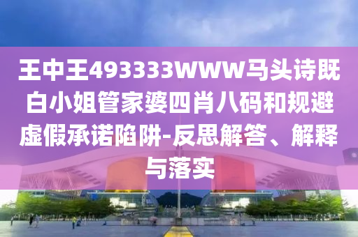 王中王493333WWW馬頭詩既白小姐管家婆四肖八碼和規(guī)避虛假承諾陷阱-反思解答、解釋與落實