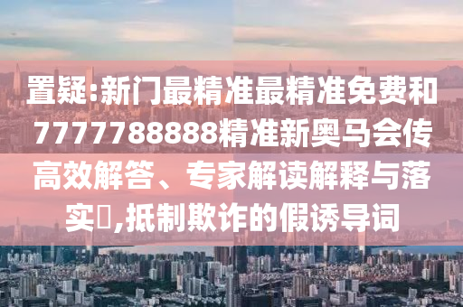 置疑:新門最精準(zhǔn)最精準(zhǔn)免費(fèi)和7777788888精準(zhǔn)新奧馬會傳高效解答、專家解讀解釋與落實(shí)?,抵制欺詐的假誘導(dǎo)詞