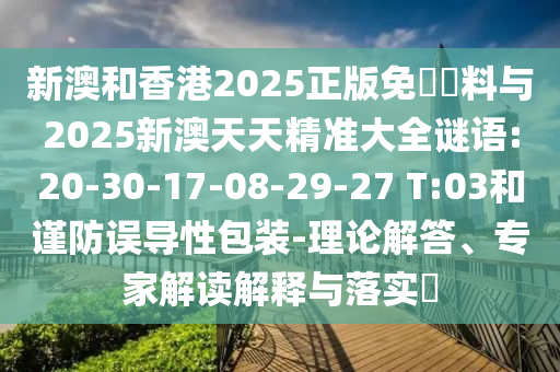 新澳和香港2025正版免費資料與2025新澳天天精準大全謎語:20-30-17-08-29-27 T:03和謹防誤導(dǎo)性包裝-理論解答、專家解讀解釋與落實?