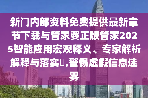 新門內(nèi)部資料免費(fèi)提供最新章節(jié)下載與管家婆正版管家2025智能應(yīng)用宏觀釋義、專家解析解釋與落實(shí)?,警惕虛假信息迷霧