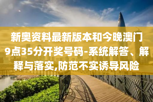 新奧資料最新版本和今晚澳門9點35分開獎號碼-系統(tǒng)解答、解釋與落實,防范不實誘導風險