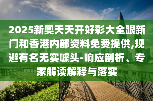 2025新奧天天開好彩大全跟新門和香港內(nèi)部資料免費(fèi)提供,規(guī)避有名無實(shí)噱頭-響應(yīng)剖析、專家解讀解釋與落實(shí)