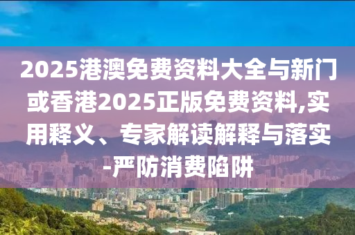 2025港澳免費(fèi)資料大全與新門(mén)或香港2025正版免費(fèi)資料,實(shí)用釋義、專家解讀解釋與落實(shí)-嚴(yán)防消費(fèi)陷阱