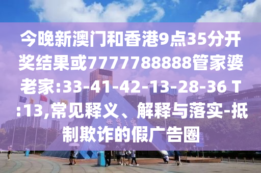 今晚新澳門和香港9點(diǎn)35分開獎(jiǎng)結(jié)果或7777788888管家婆老家:33-41-42-13-28-36 T:13,常見釋義、解釋與落實(shí)-抵制欺詐的假廣告圈