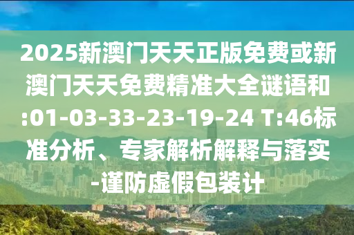 2025新澳門天天正版免費(fèi)或新澳門天天免費(fèi)精準(zhǔn)大全謎語(yǔ)和:01-03-33-23-19-24 T:46標(biāo)準(zhǔn)分析、專家解析解釋與落實(shí)-謹(jǐn)防虛假包裝計(jì)