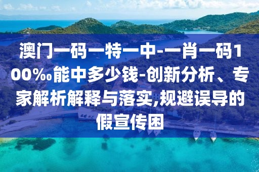 澳門一碼一特一中-一肖一碼100‰能中多少錢-創(chuàng)新分析、專家解析解釋與落實,規(guī)避誤導的假宣傳困
