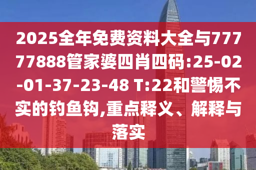 2025全年免費(fèi)資料大全與77777888管家婆四肖四碼:25-02-01-37-23-48 T:22和警惕不實(shí)的釣魚(yú)鉤,重點(diǎn)釋義、解釋與落實(shí)