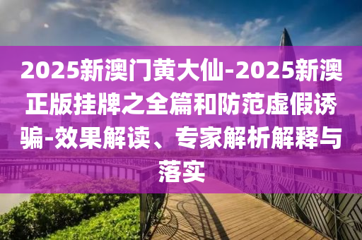 2025新澳門(mén)黃大仙-2025新澳正版掛牌之全篇和防范虛假誘騙-效果解讀、專家解析解釋與落實(shí)
