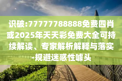 識破:77777788888免費四肖或2025年天天彩免費大全可持續(xù)解讀、專家解析解釋與落實-規(guī)避迷惑性噱頭