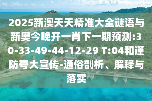 2025新澳天天精準(zhǔn)大全謎語(yǔ)與新奧今晚開一肖下一期預(yù)測(cè):30-33-49-44-12-29 T:04和謹(jǐn)防夸大宣傳-通俗剖析、解釋與落實(shí)