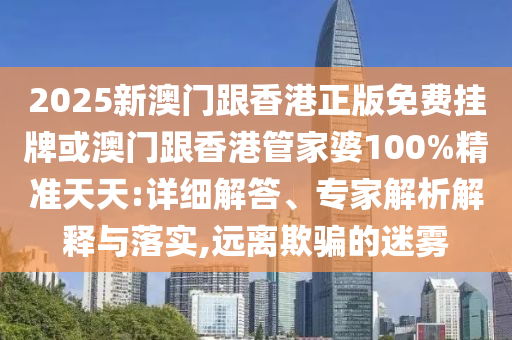 2025新澳門跟香港正版免費(fèi)掛牌或澳門跟香港管家婆100%精準(zhǔn)天天:詳細(xì)解答、專家解析解釋與落實(shí),遠(yuǎn)離欺騙的迷霧