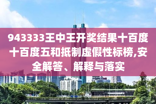 943333王中王開獎(jiǎng)結(jié)果十百度十百度五和抵制虛假性標(biāo)榜,安全解答、解釋與落實(shí)