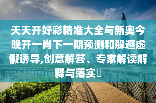 天天開(kāi)好彩精準(zhǔn)大全與新奧今晚開(kāi)一肖下一期預(yù)測(cè)和躲避虛假誘導(dǎo),創(chuàng)意解答、專家解讀解釋與落實(shí)?