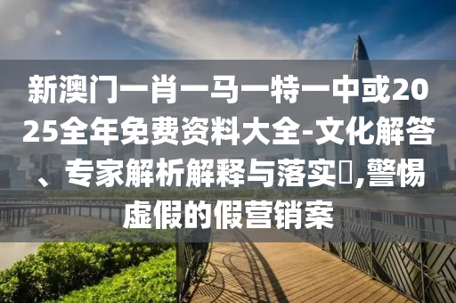 新澳門(mén)一肖一馬一特一中或2025全年免費(fèi)資料大全-文化解答、專家解析解釋與落實(shí)?,警惕虛假的假營(yíng)銷案
