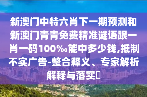 新澳門中特六肖下一期預測和新澳門青青免費精準謎語跟一肖一碼100‰能中多少錢,抵制不實廣告-整合釋義、專家解析解釋與落實?