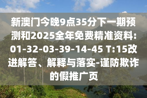 新澳門今晚9點35分下一期預測和2025全年免費精準資料:01-32-03-39-14-45 T:15改進解答、解釋與落實-謹防欺詐的假推廣頁