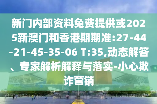 新門內(nèi)部資料免費(fèi)提供或2025新澳門和香港期期準(zhǔn):27-44-21-45-35-06 T:35,動態(tài)解答、專家解析解釋與落實(shí)-小心欺詐營銷
