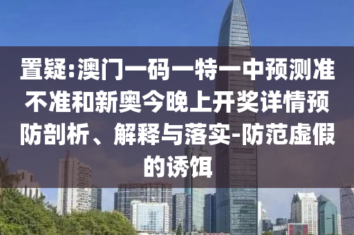 置疑:澳門(mén)一碼一特一中預(yù)測(cè)準(zhǔn)不準(zhǔn)和新奧今晚上開(kāi)獎(jiǎng)詳情預(yù)防剖析、解釋與落實(shí)-防范虛假的誘餌