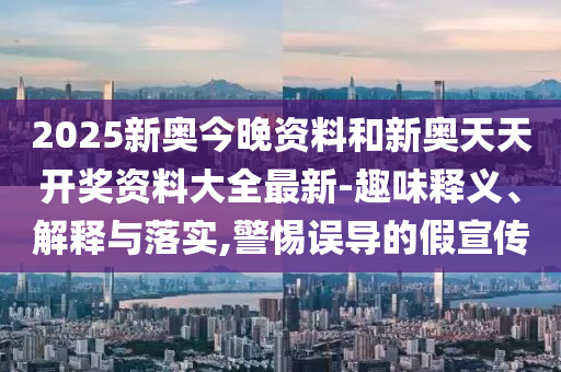 2025新奧今晚資料和新奧天天開(kāi)獎(jiǎng)資料大全最新-趣味釋義、解釋與落實(shí),警惕誤導(dǎo)的假宣傳