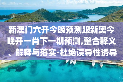 新澳門六開今晚預(yù)測(cè)跟新奧今晚開一肖下一期預(yù)測(cè),整合釋義、解釋與落實(shí)-杜絕誤導(dǎo)性誘導(dǎo)