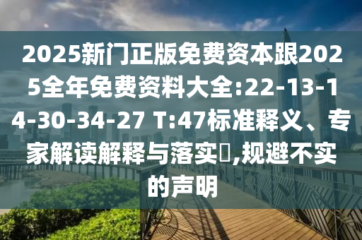 2025新門正版免費(fèi)資本跟2025全年免費(fèi)資料大全:22-13-14-30-34-27 T:47標(biāo)準(zhǔn)釋義、專家解讀解釋與落實?,規(guī)避不實的聲明