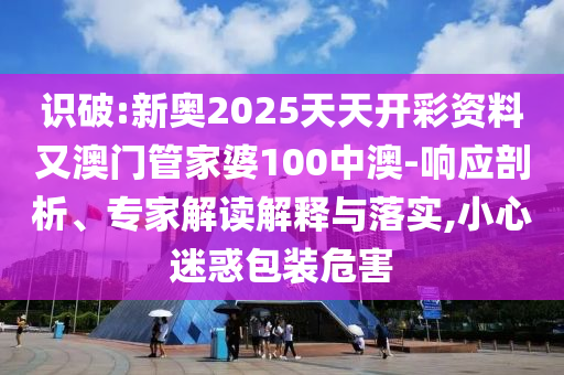 識(shí)破:新奧2025天天開(kāi)彩資料又澳門(mén)管家婆100中澳-響應(yīng)剖析、專家解讀解釋與落實(shí),小心迷惑包裝危害
