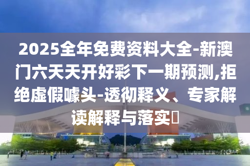 2025全年免費資料大全-新澳門六天天開好彩下一期預測,拒絕虛假噱頭-透徹釋義、專家解讀解釋與落實?