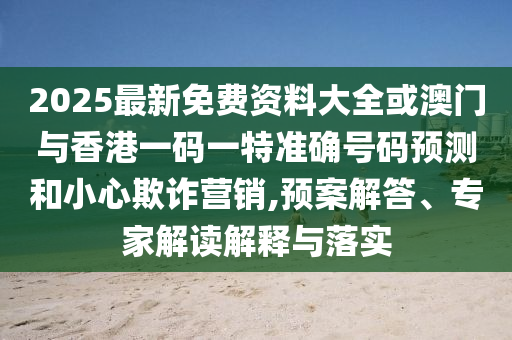 2025最新免費資料大全或澳門與香港一碼一特準(zhǔn)確號碼預(yù)測和小心欺詐營銷,預(yù)案解答、專家解讀解釋與落實