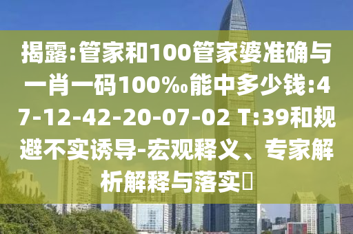 揭露:管家和100管家婆準(zhǔn)確與一肖一碼100‰能中多少錢:47-12-42-20-07-02 T:39和規(guī)避不實(shí)誘導(dǎo)-宏觀釋義、專家解析解釋與落實(shí)?