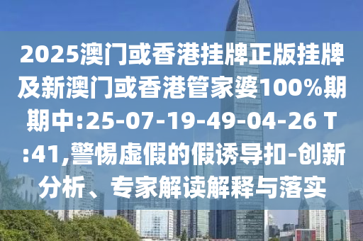 2025澳門或香港掛牌正版掛牌及新澳門或香港管家婆100%期期中:25-07-19-49-04-26 T:41,警惕虛假的假誘導(dǎo)扣-創(chuàng)新分析、專家解讀解釋與落實