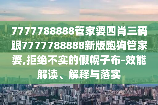 7777788888管家婆四肖三碼跟7777788888新版跑狗管家婆,拒絕不實(shí)的假幌子布-效能解讀、解釋與落實(shí)