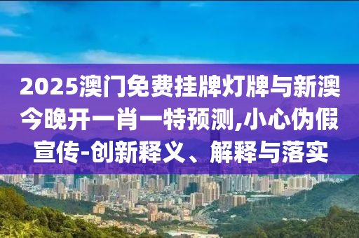2025澳門免費掛牌燈牌與新澳今晚開一肖一特預(yù)測,小心偽假宣傳-創(chuàng)新釋義、解釋與落實