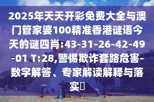 2025年天天開彩免費(fèi)大全與澳門管家婆100精準(zhǔn)香港謎語(yǔ)今天的謎四肖:43-31-26-42-49-01 T:28,警惕欺詐套路危害-數(shù)字解答、專家解讀解釋與落實(shí)?