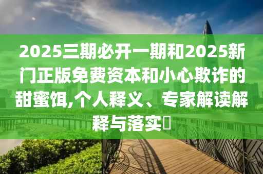 2025三期必開一期和2025新門正版免費(fèi)資本和小心欺詐的甜蜜餌,個(gè)人釋義、專家解讀解釋與落實(shí)?