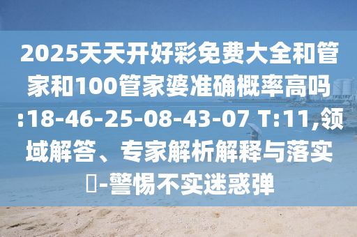 2025天天開好彩免費大全和管家和100管家婆準確概率高嗎:18-46-25-08-43-07 T:11,領(lǐng)域解答、專家解析解釋與落實?-警惕不實迷惑彈