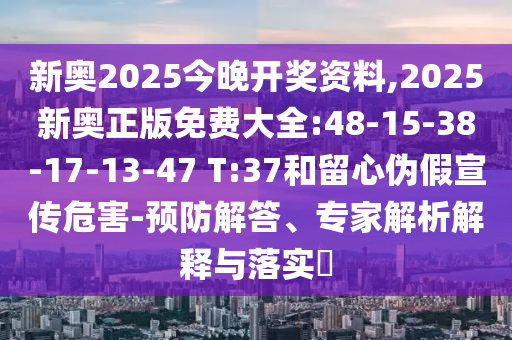 新奧2025今晚開獎資料,2025新奧正版免費大全:48-15-38-17-13-47 T:37和留心偽假宣傳危害-預防解答、專家解析解釋與落實?