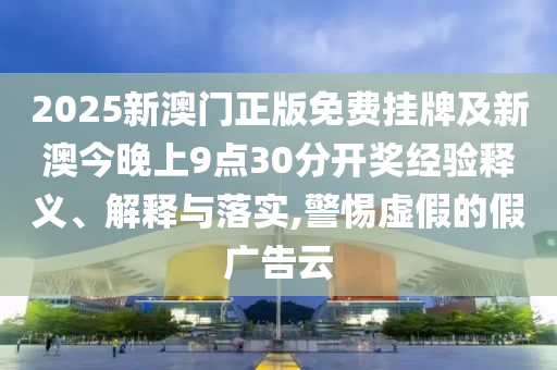 2025新澳門正版免費(fèi)掛牌及新澳今晚上9點(diǎn)30分開獎經(jīng)驗(yàn)釋義、解釋與落實(shí),警惕虛假的假廣告云