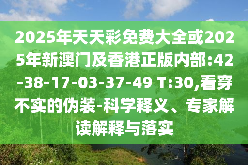 2025年天天彩免費(fèi)大全或2025年新澳門及香港正版內(nèi)部:42-38-17-03-37-49 T:30,看穿不實(shí)的偽裝-科學(xué)釋義、專家解讀解釋與落實(shí)