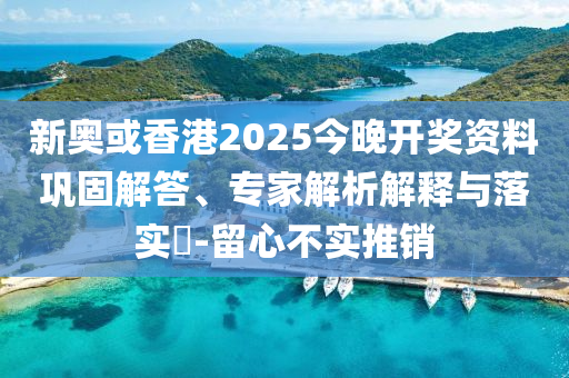 新奧或香港2025今晚開(kāi)獎(jiǎng)資料鞏固解答、專(zhuān)家解析解釋與落實(shí)?-留心不實(shí)推銷(xiāo)