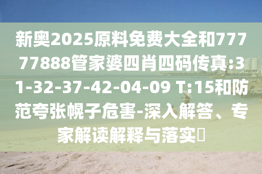 新奧2025原料免費大全和77777888管家婆四肖四碼傳真:31-32-37-42-04-09 T:15和防范夸張幌子危害-深入解答、專家解讀解釋與落實?