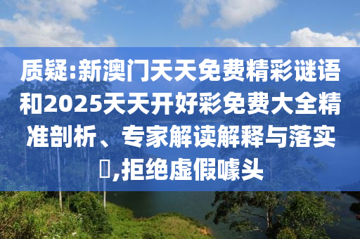 質(zhì)疑:新澳門天天免費精彩謎語和2025天天開好彩免費大全精準剖析、專家解讀解釋與落實?,拒絕虛假噱頭