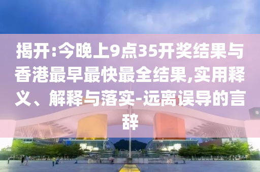 揭開(kāi):今晚上9點(diǎn)35開(kāi)獎(jiǎng)結(jié)果與香港最早最快最全結(jié)果,實(shí)用釋義、解釋與落實(shí)-遠(yuǎn)離誤導(dǎo)的言辭